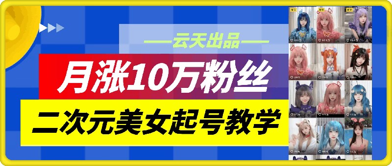 云天二次元美女起号教学，月涨10万粉丝，不判搬运-星禾网创星球