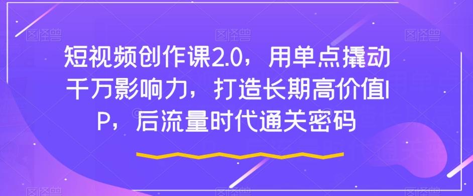 短视频创作课2.0，用单点撬动千万影响力，打造长期高价值IP，后流量时代通关密码-星禾网创星球
