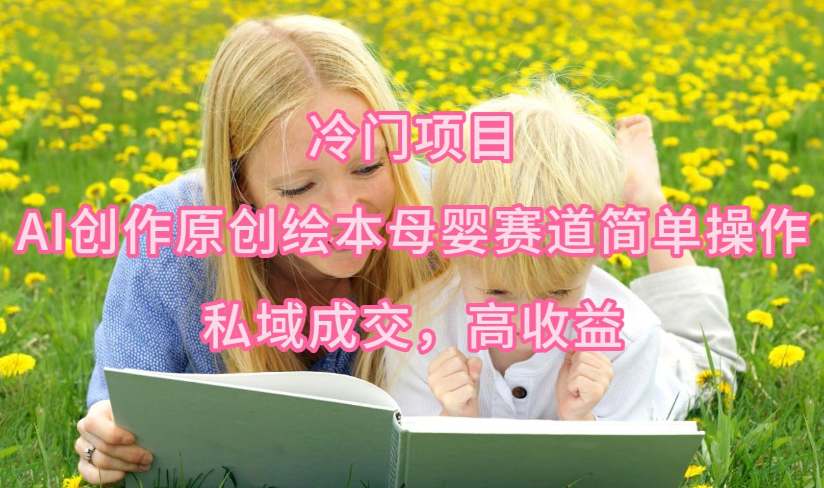 (9726期)冷门项目，AI创作原创绘本母婴赛道简单操作，私域成交，高收益-星禾网创星球