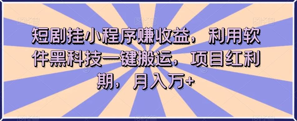 短剧挂小程序赚收益，利用软件黑科技一键搬运，项目红利期，月入万+【揭秘】-星禾网创星球
