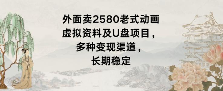外面卖2580老式动画虚拟资料及U盘项目，多种变现渠道，长期稳定-星禾网创星球
