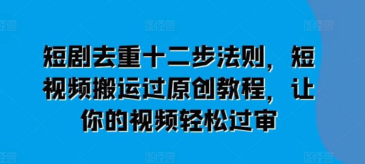 短剧去重十二步法则，短视频搬运过原创教程，让你的视频轻松过审-星禾网创星球