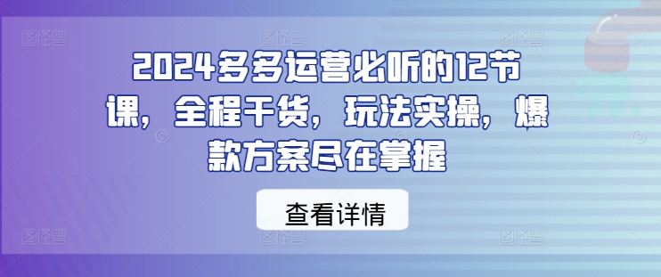 2024多多运营必听的12节课，全程干货，玩法实操，爆款方案尽在掌握-星禾网创星球