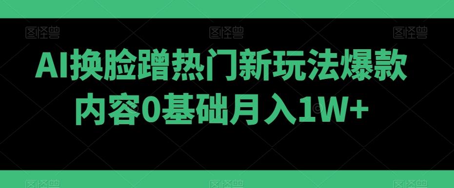 AI换脸蹭热门新玩法爆款内容0基础月入1W+-星禾网创星球