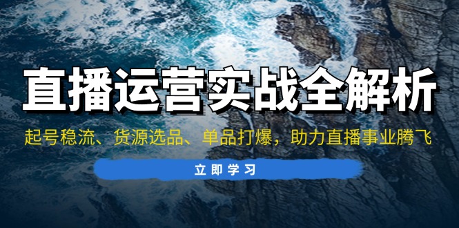 直播运营实战全解析：起号稳流、货源选品、单品打爆，助力直播事业腾飞-星禾网创星球