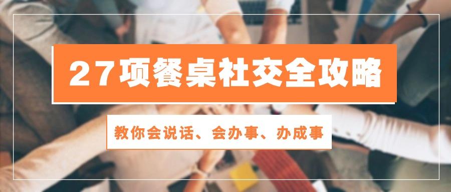 27项 餐桌社交全攻略：教你会说话、会办事、办成事(28节课-星禾网创星球