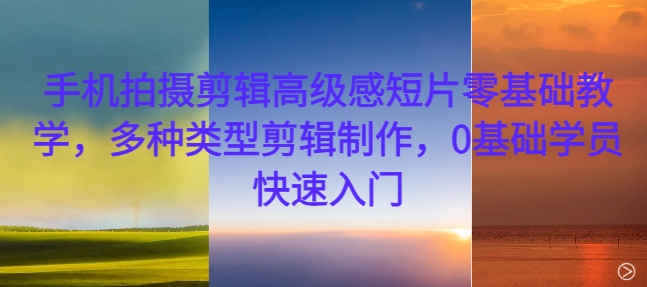 手机拍摄剪辑高级感短片零基础教学，多种类型剪辑制作，0基础学员快速入门-星禾网创星球