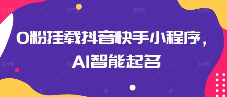 0粉挂载抖音快手小程序，AI智能起名-星禾网创星球