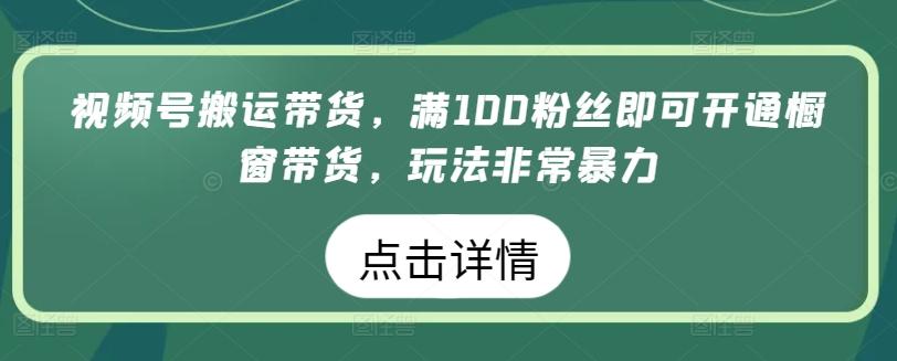 视频号搬运带货，满100粉丝即可开通橱窗带货，玩法非常暴力【揭秘】-星禾网创星球