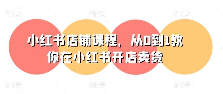 小红书店铺课程，从0到1教你在小红书开店卖货-星禾网创星球