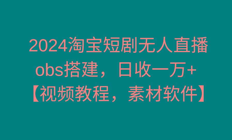 2024淘宝短剧无人直播3.0，obs搭建，日收一万+，【视频教程，附素材软件】-星禾网创星球