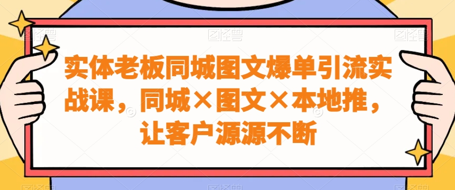 实体老板同城图文爆单引流实战课，同城×图文×本地推，让客户源源不断-星禾网创星球