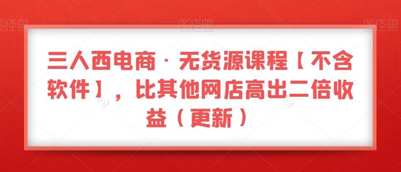 三人西电商·无货源课程【不含软件】，比其他网店高出二倍收益（更新）-星禾网创星球