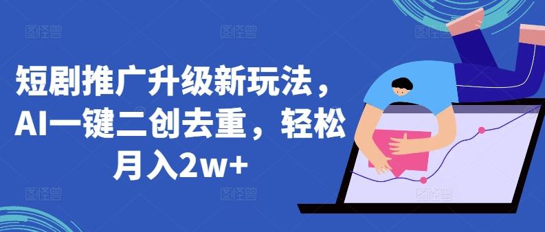 短剧推广升级新玩法，AI一键二创去重，轻松月入2w+【揭秘】-星禾网创星球