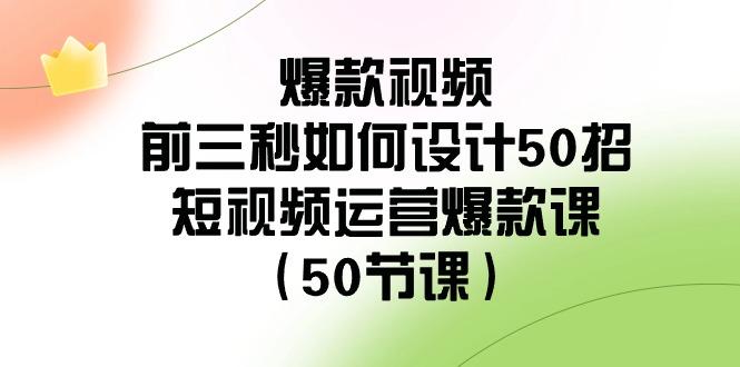 爆款视频前三秒如何设计50招：短视频运营爆款课(50节课)-星禾网创星球