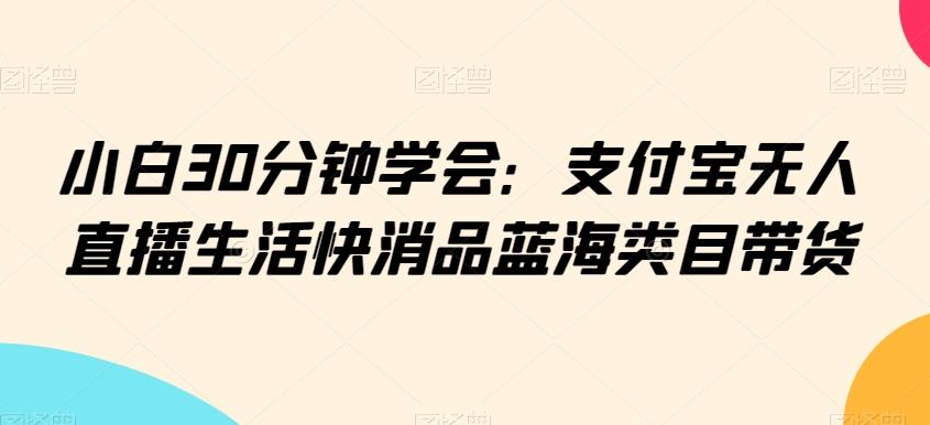 小白30分钟学会：支付宝无人直播生活快消品蓝海类目带货【揭秘】-星禾网创星球