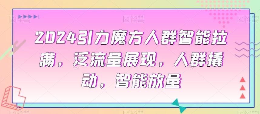 2024引力魔方人群智能拉满，​泛流量展现，人群撬动，智能放量-星禾网创星球
