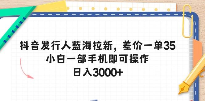 抖音发行人蓝海拉新，差价一单35，小白一部手机即可操作，日入3000+-星禾网创星球