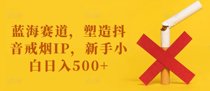 蓝海赛道，塑造抖音戒烟IP，新手小白日入500+【揭秘】-星禾网创星球