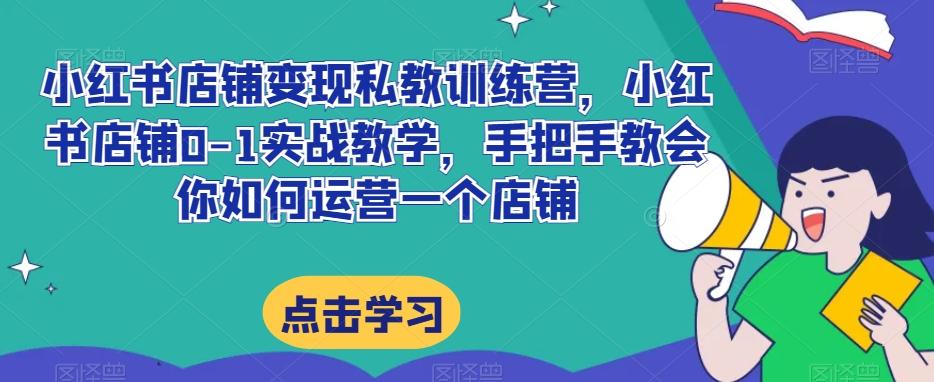 小红书店铺变现私教训练营，小红书店铺0-1实战教学，手把手教会你如何运营一个店铺-星禾网创星球