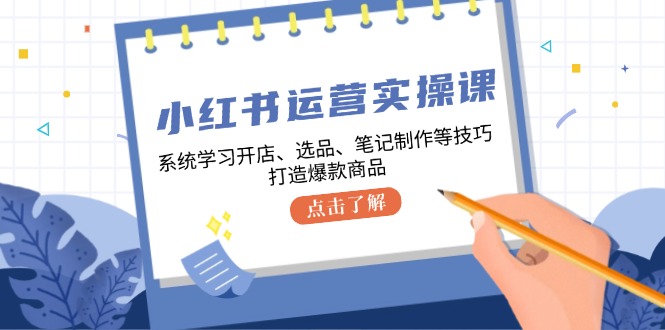 小红书运营实操课，系统学习开店、选品、笔记制作等技巧，打造爆款商品-星禾网创星球