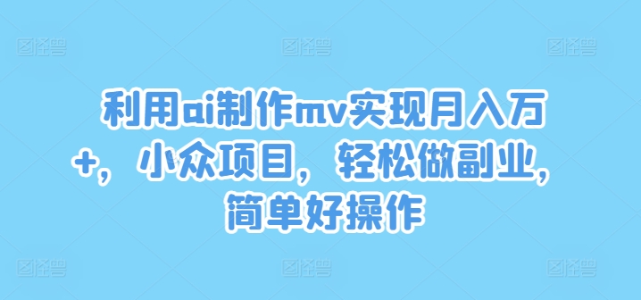 利用ai制作mv实现月入万+，小众项目，轻松做副业，简单好操作【揭秘】-星禾网创星球
