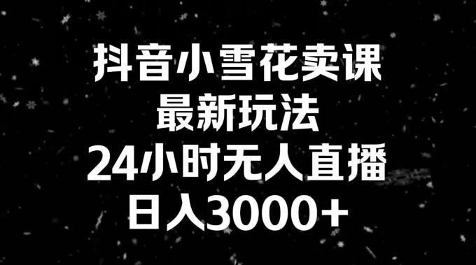 抖音小雪花卖课，24小时无人直播，日入3000+，小白也能轻松操作-星禾网创星球