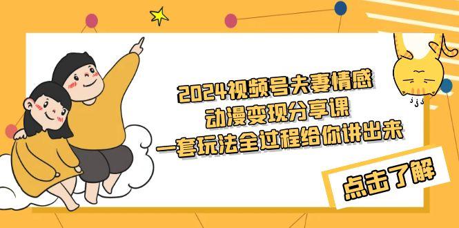 (9265期)2024视频号夫妻情感动漫变现分享课 一套玩法全过程给你讲出来(教程+素材)-星禾网创星球