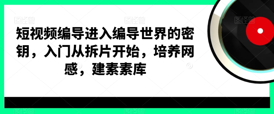 短视频编导进入编导世界的密钥，入门从拆片开始，培养网感，建素素库-星禾网创星球