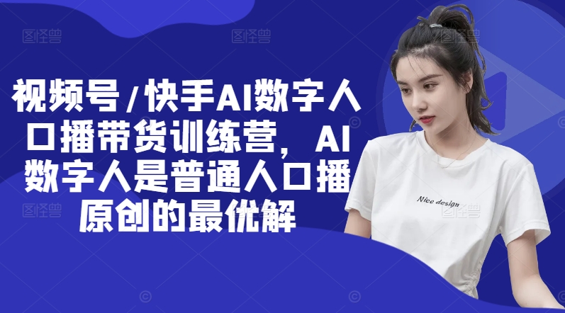 视频号/快手AI数字人口播带货训练营，AI数字人是普通人口播原创的最优解-星禾网创星球