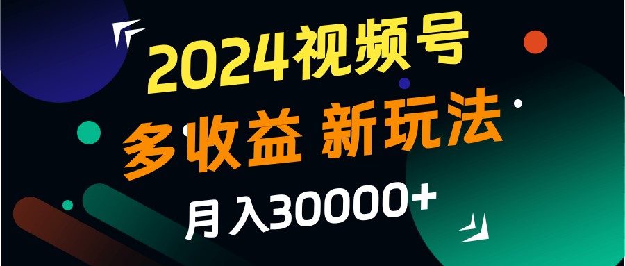 2024视频号多收益的新玩法，月入3w+，新手小白都能简单上手！-星禾网创星球