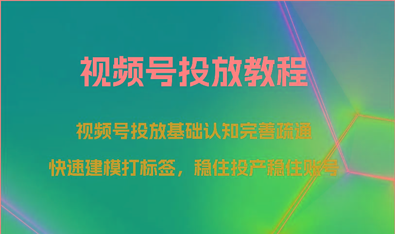 视频号投放教程-视频号投放基础认知完善疏通，快速建模打标签，稳住投产稳住账号-星禾网创星球