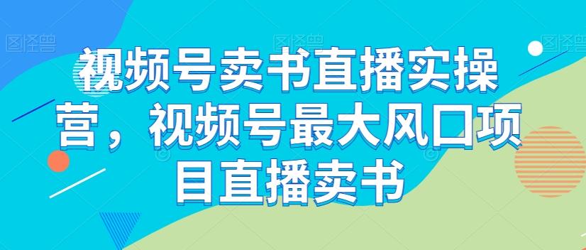 视频号卖书直播实操营，视频号最大风囗项目直播卖书-星禾网创星球