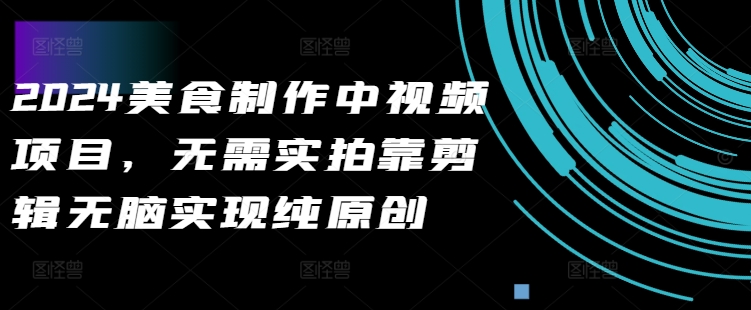 2024美食制作中视频项目，无需实拍靠剪辑无脑实现纯原创-星禾网创星球