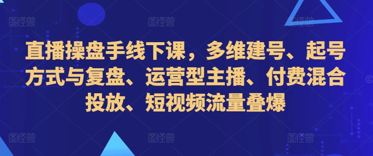 直播操盘手线下课，多维建号、起号方式与复盘、运营型主播、付费混合投放、短视频流量叠爆-星禾网创星球