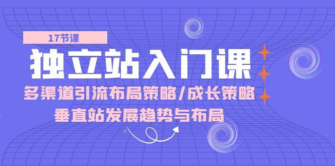 独立站 入门课：多渠道 引流布局策略/成长策略/垂直站发展趋势与布局-星禾网创星球