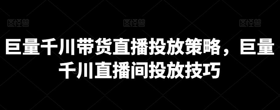 巨量千川带货直播投放策略，巨量千川直播间投放技巧-星禾网创星球