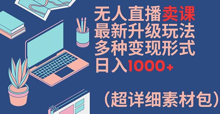 无人直播卖课最新升级玩法，多种变现形式，日入1000+(超详细素材包)【揭秘】-星禾网创星球