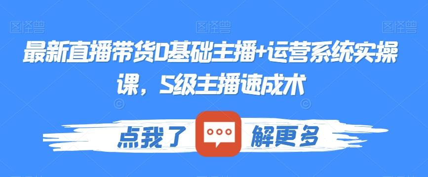 最新直播带货0基础主播+运营系统实操课，S级主播速成术-星禾网创星球