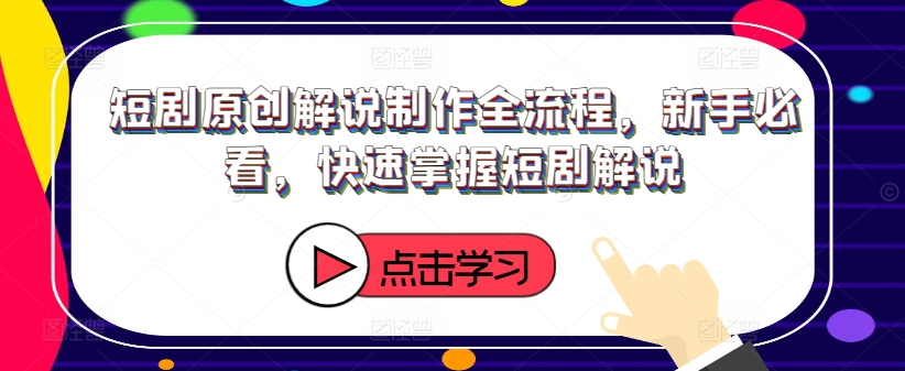 短剧原创解说制作全流程，新手必看，快速掌握短剧解说-星禾网创星球