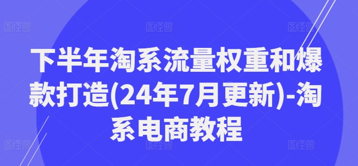 下半年淘系流量权重和爆款打造(24年7月更新)-淘系电商教程-星禾网创星球