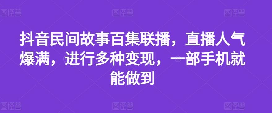 抖音民间故事百集联播，直播人气爆满，进行多种变现，一部手机就能做到【揭秘】-星禾网创星球