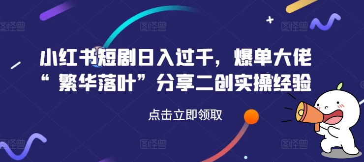 小红书短剧日入过千，爆单大佬“繁华落叶”分享二创实操经验-星禾网创星球