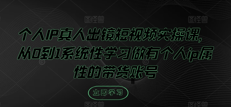 个人IP真人出镜短视频实操课，从0到1系统性学习做有个人ip属性的带货账号-星禾网创星球