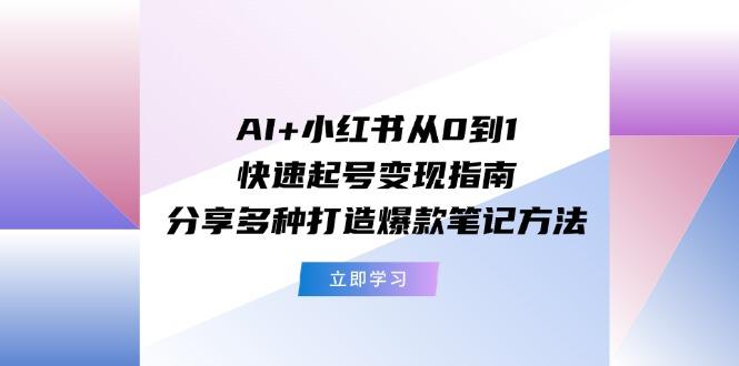 AI+小红书从0到1快速起号变现指南：分享多种打造爆款笔记方法-星禾网创星球