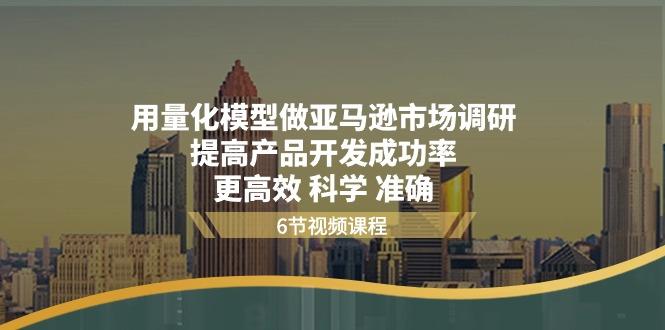 用量化 模型做亚马逊 市场调研，提高产品开发成功率  更高效 科学 准确-星禾网创星球