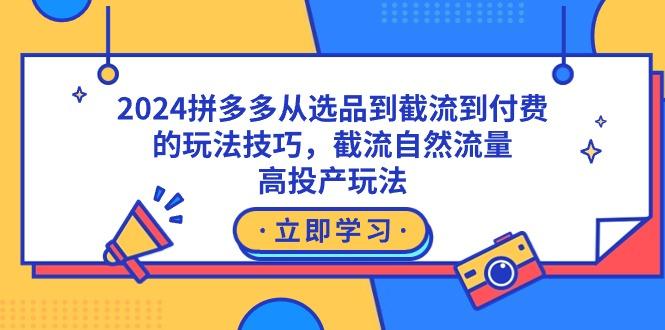 2024拼多多从选品到截流到付费的玩法技巧，截流自然流量玩法，高投产玩法-星禾网创星球