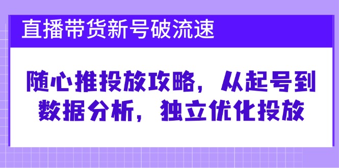 直播带货新号破 流速：随心推投放攻略，从起号到数据分析，独立优化投放-星禾网创星球