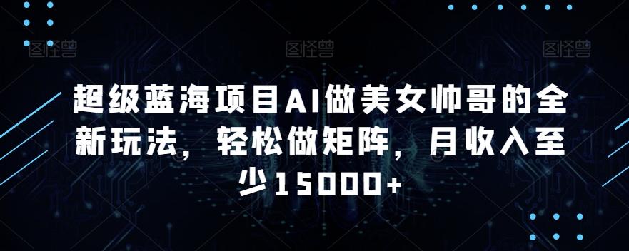 超级蓝海项目AI做美女帅哥的全新玩法，轻松做矩阵，月收入至少15000+【揭秘】-星禾网创星球