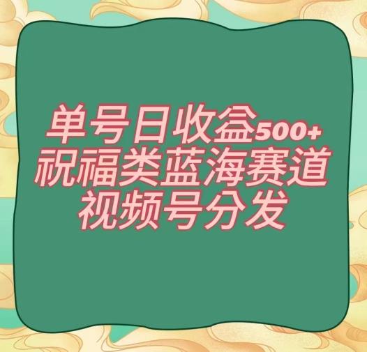 单号日收益500+、祝福类蓝海赛道、视频号分发【揭秘】-星禾网创星球
